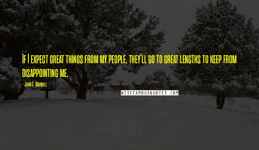 John C. Maxwell Quotes: If I expect great things from my people, they'll go to great lengths to keep from disappointing me.