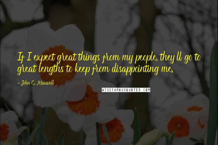 John C. Maxwell Quotes: If I expect great things from my people, they'll go to great lengths to keep from disappointing me.