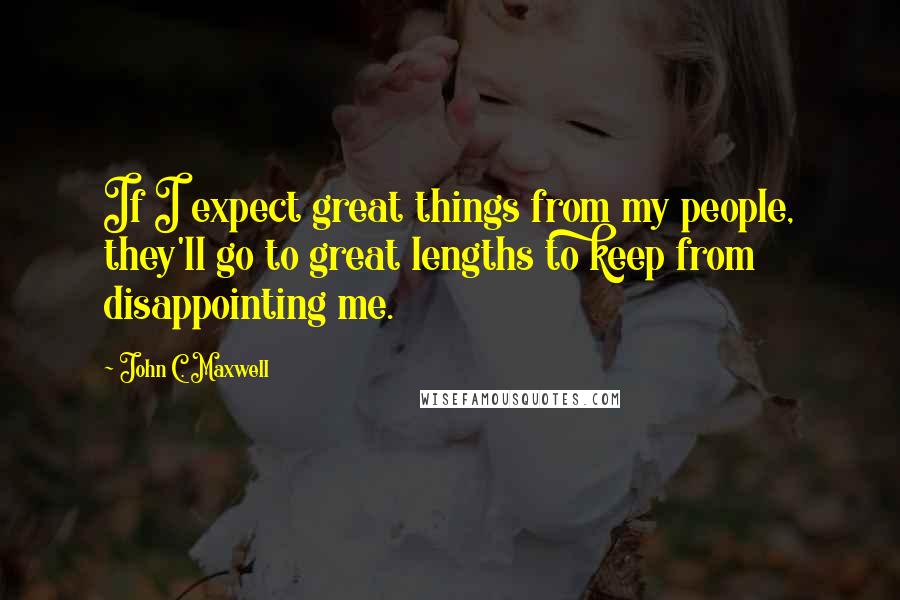 John C. Maxwell Quotes: If I expect great things from my people, they'll go to great lengths to keep from disappointing me.