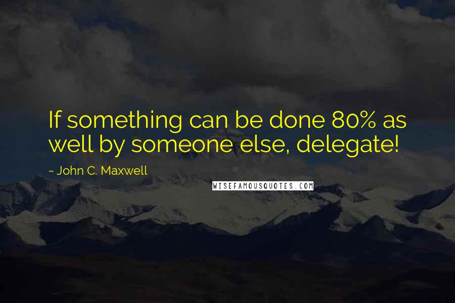 John C. Maxwell Quotes: If something can be done 80% as well by someone else, delegate!