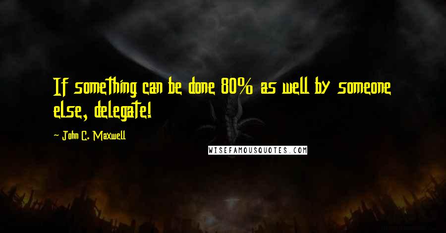 John C. Maxwell Quotes: If something can be done 80% as well by someone else, delegate!