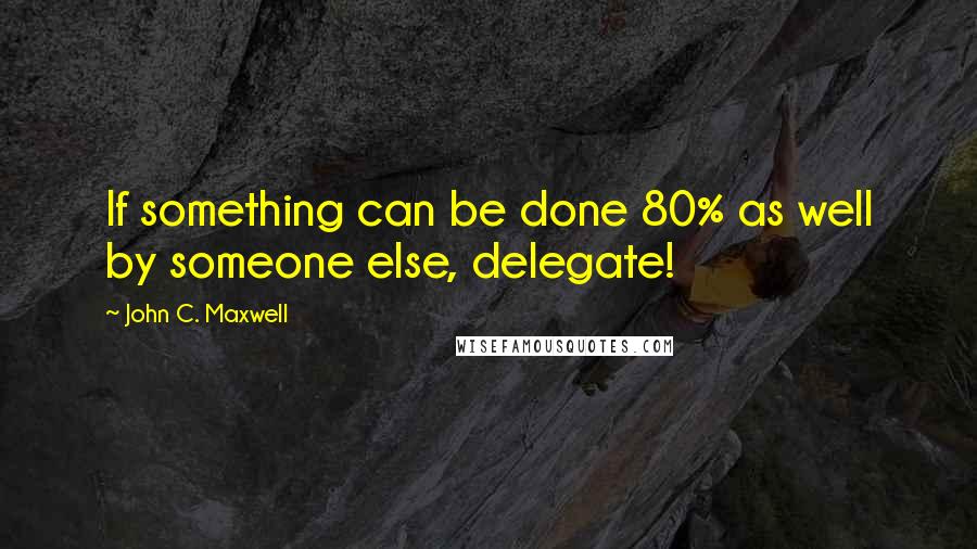John C. Maxwell Quotes: If something can be done 80% as well by someone else, delegate!