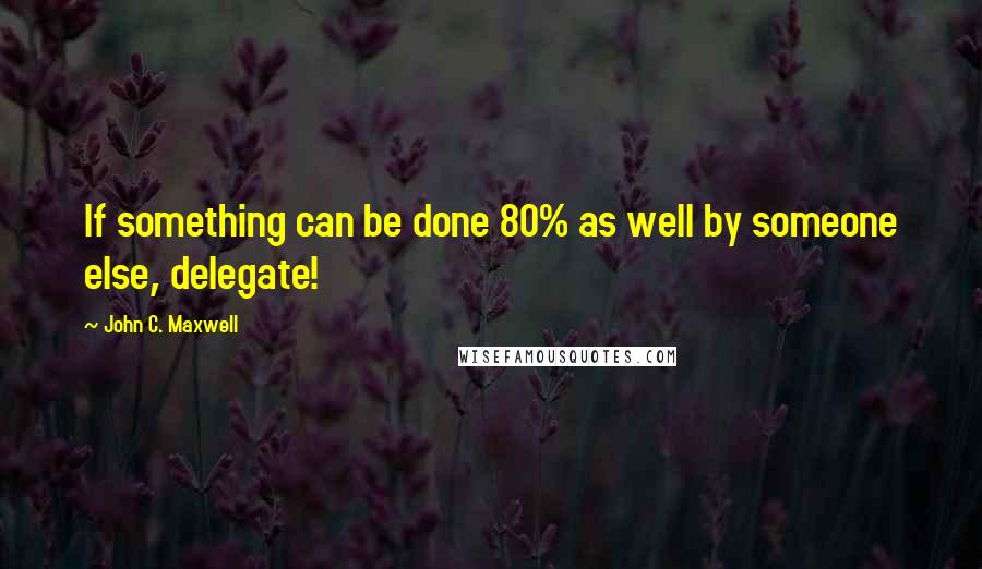 John C. Maxwell Quotes: If something can be done 80% as well by someone else, delegate!