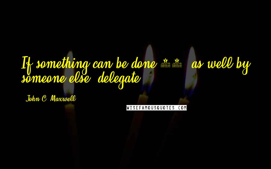 John C. Maxwell Quotes: If something can be done 80% as well by someone else, delegate!