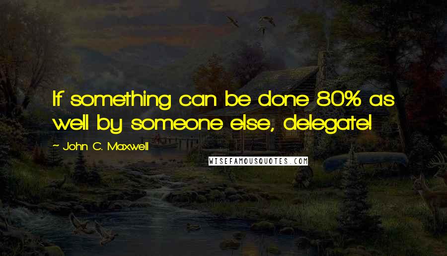 John C. Maxwell Quotes: If something can be done 80% as well by someone else, delegate!