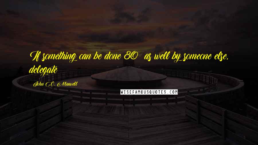 John C. Maxwell Quotes: If something can be done 80% as well by someone else, delegate!