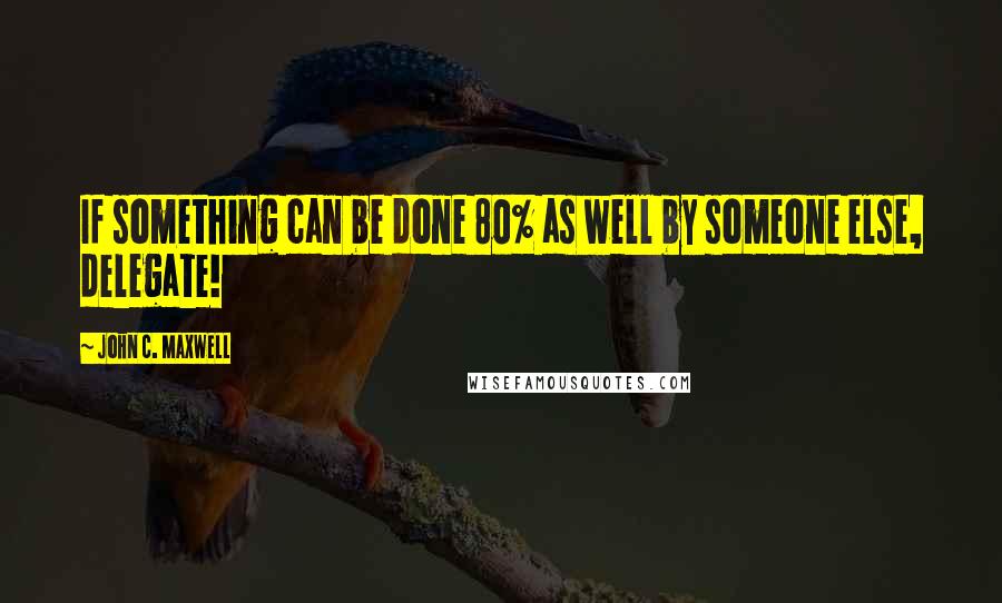 John C. Maxwell Quotes: If something can be done 80% as well by someone else, delegate!