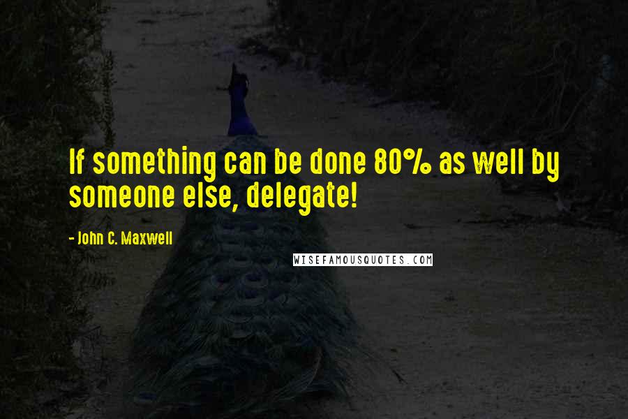 John C. Maxwell Quotes: If something can be done 80% as well by someone else, delegate!