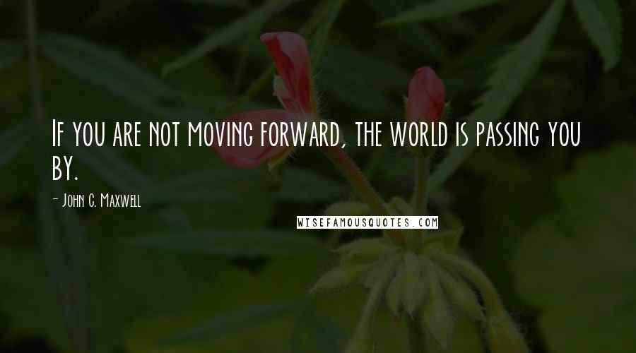 John C. Maxwell Quotes: If you are not moving forward, the world is passing you by.