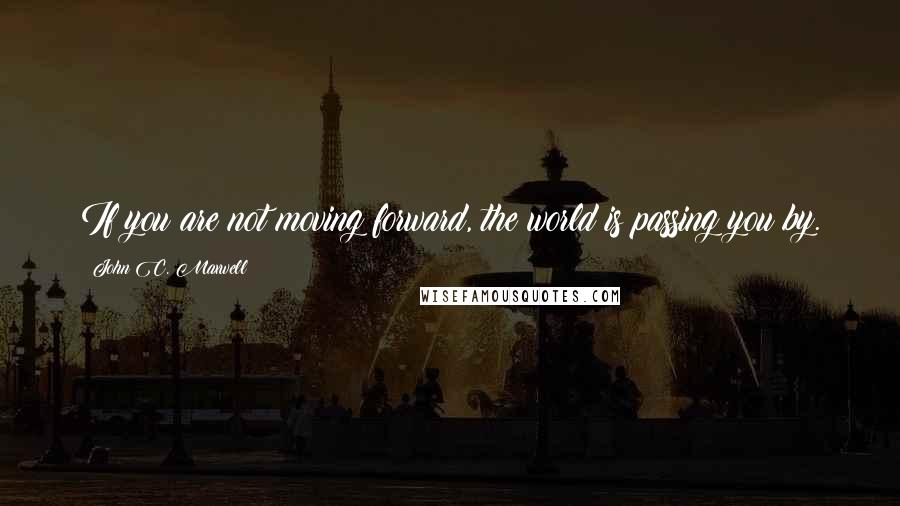 John C. Maxwell Quotes: If you are not moving forward, the world is passing you by.