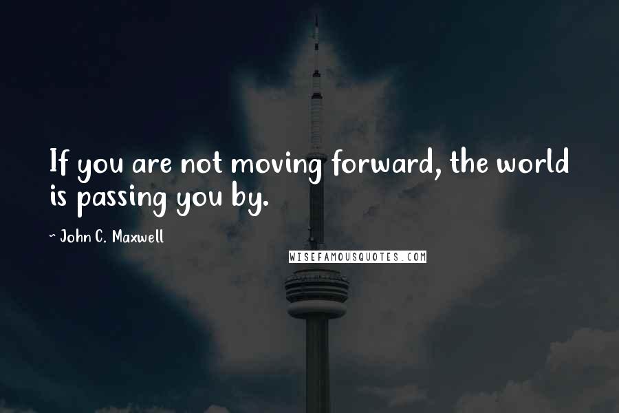 John C. Maxwell Quotes: If you are not moving forward, the world is passing you by.