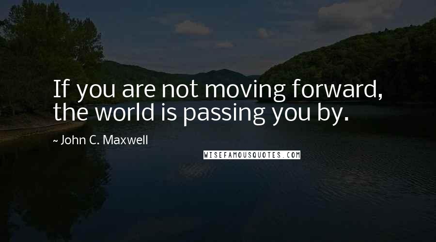 John C. Maxwell Quotes: If you are not moving forward, the world is passing you by.