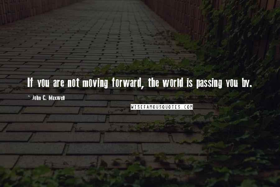 John C. Maxwell Quotes: If you are not moving forward, the world is passing you by.