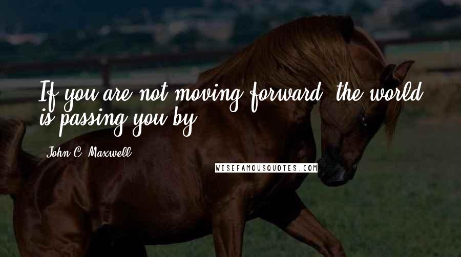 John C. Maxwell Quotes: If you are not moving forward, the world is passing you by.