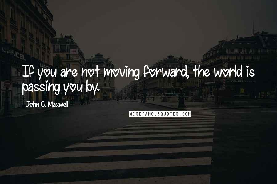 John C. Maxwell Quotes: If you are not moving forward, the world is passing you by.