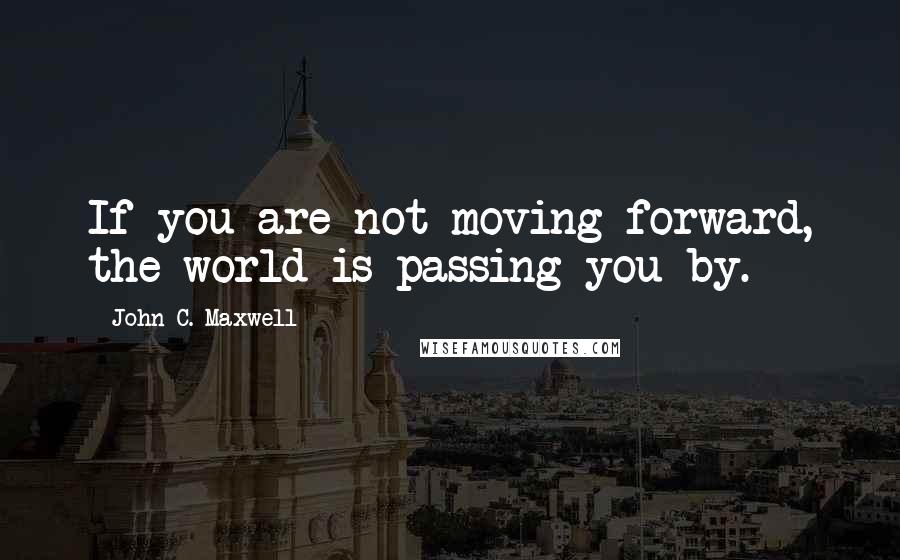 John C. Maxwell Quotes: If you are not moving forward, the world is passing you by.