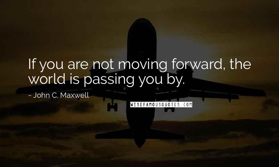 John C. Maxwell Quotes: If you are not moving forward, the world is passing you by.