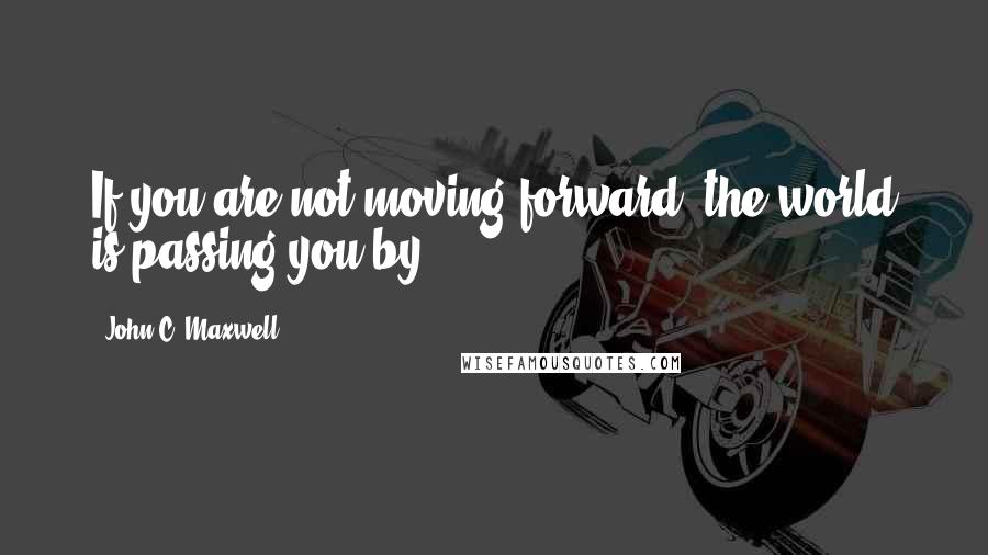 John C. Maxwell Quotes: If you are not moving forward, the world is passing you by.