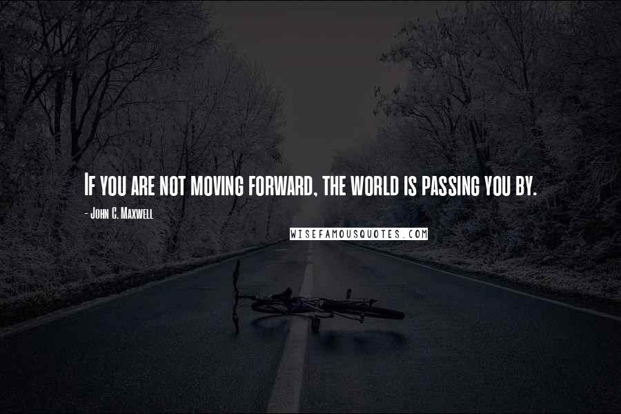 John C. Maxwell Quotes: If you are not moving forward, the world is passing you by.