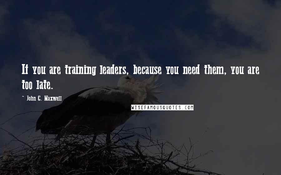 John C. Maxwell Quotes: If you are training leaders, because you need them, you are too late.