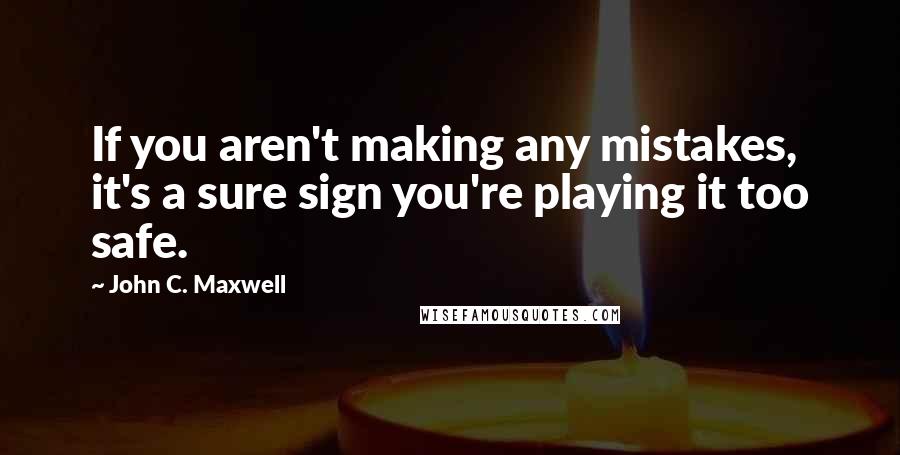 John C. Maxwell Quotes: If you aren't making any mistakes, it's a sure sign you're playing it too safe.