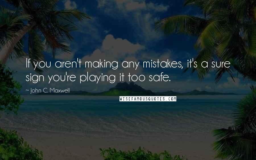 John C. Maxwell Quotes: If you aren't making any mistakes, it's a sure sign you're playing it too safe.