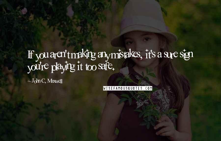 John C. Maxwell Quotes: If you aren't making any mistakes, it's a sure sign you're playing it too safe.