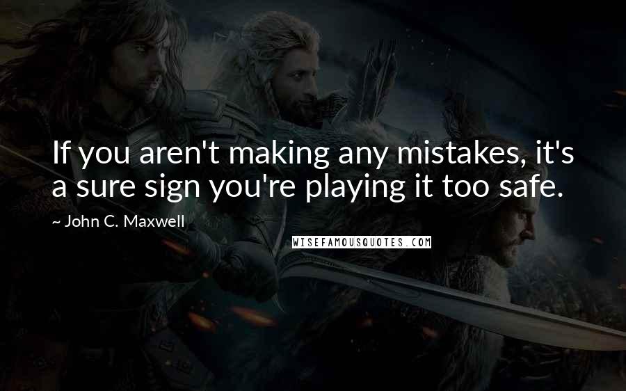 John C. Maxwell Quotes: If you aren't making any mistakes, it's a sure sign you're playing it too safe.