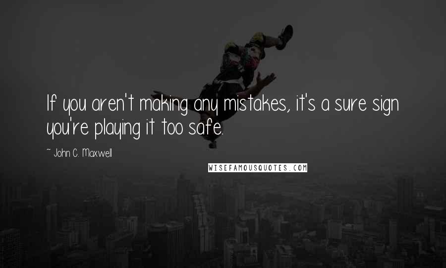 John C. Maxwell Quotes: If you aren't making any mistakes, it's a sure sign you're playing it too safe.