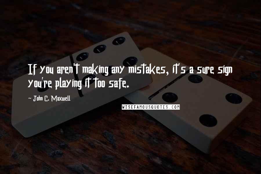 John C. Maxwell Quotes: If you aren't making any mistakes, it's a sure sign you're playing it too safe.