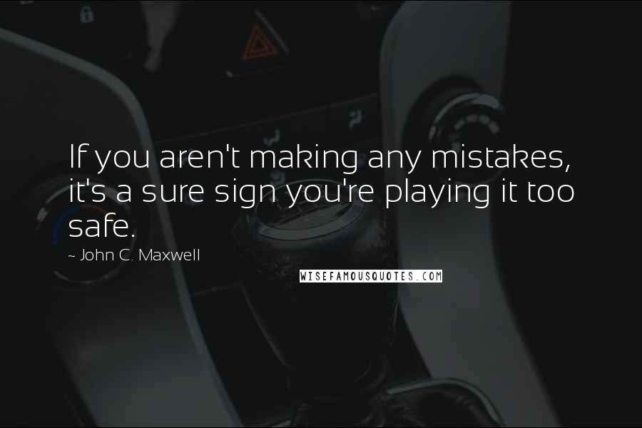 John C. Maxwell Quotes: If you aren't making any mistakes, it's a sure sign you're playing it too safe.