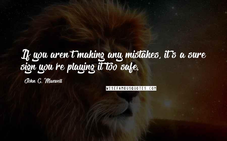 John C. Maxwell Quotes: If you aren't making any mistakes, it's a sure sign you're playing it too safe.