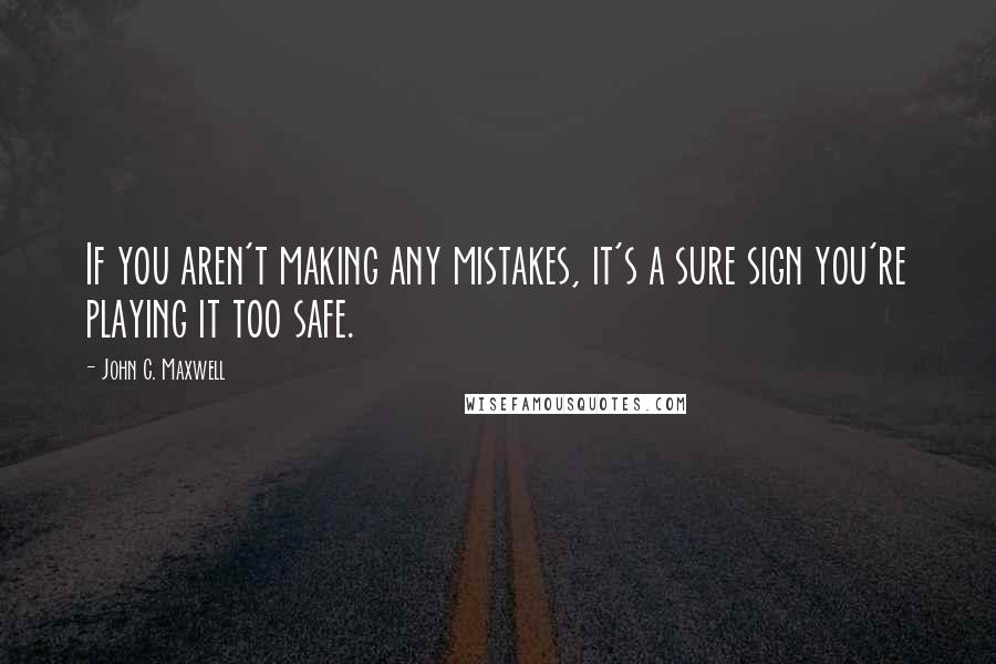 John C. Maxwell Quotes: If you aren't making any mistakes, it's a sure sign you're playing it too safe.