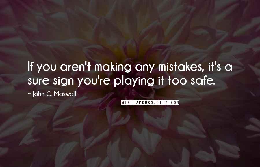 John C. Maxwell Quotes: If you aren't making any mistakes, it's a sure sign you're playing it too safe.