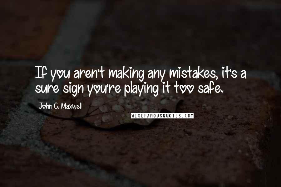 John C. Maxwell Quotes: If you aren't making any mistakes, it's a sure sign you're playing it too safe.