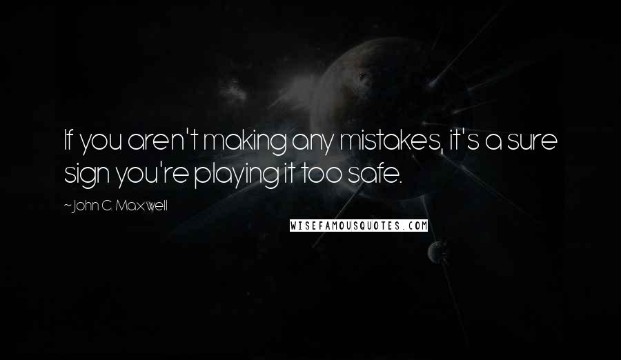 John C. Maxwell Quotes: If you aren't making any mistakes, it's a sure sign you're playing it too safe.