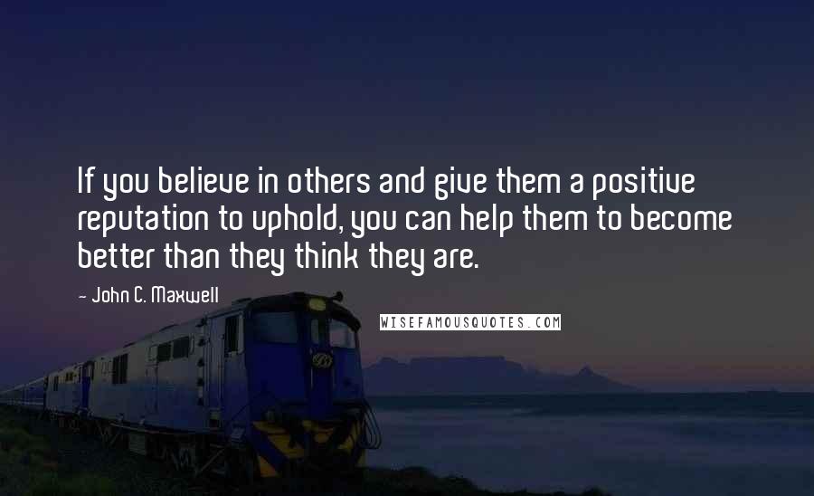 John C. Maxwell Quotes: If you believe in others and give them a positive reputation to uphold, you can help them to become better than they think they are.