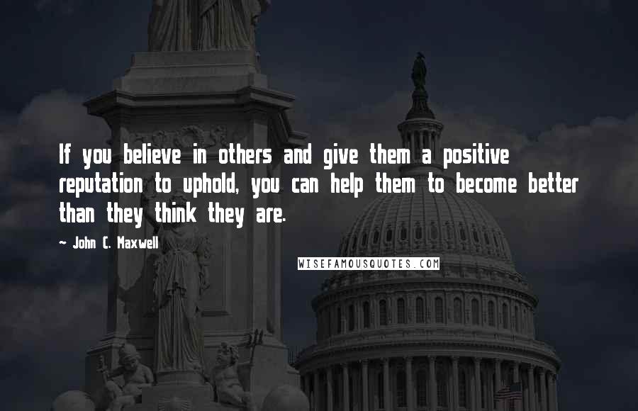 John C. Maxwell Quotes: If you believe in others and give them a positive reputation to uphold, you can help them to become better than they think they are.