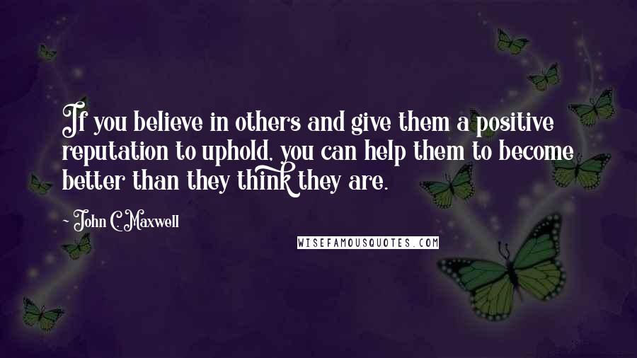 John C. Maxwell Quotes: If you believe in others and give them a positive reputation to uphold, you can help them to become better than they think they are.