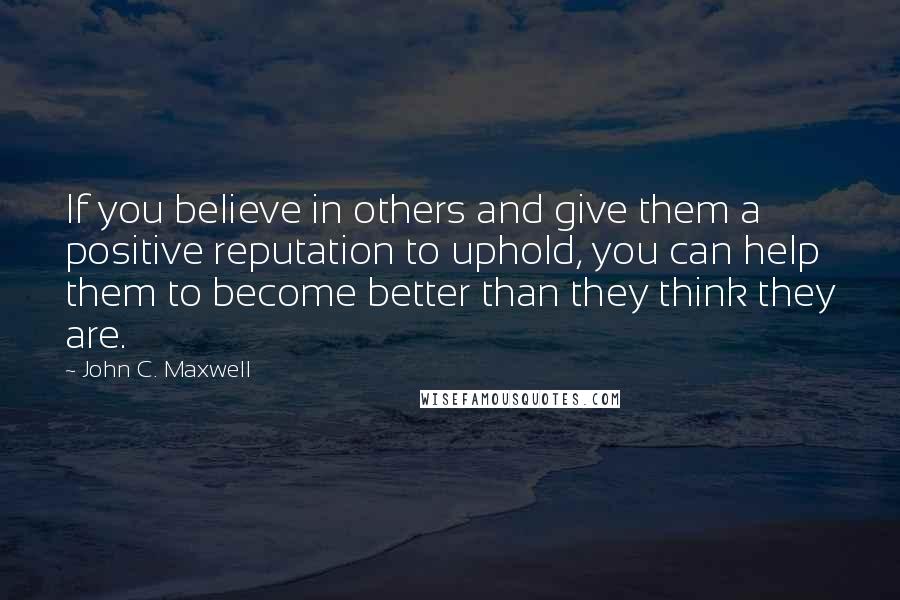 John C. Maxwell Quotes: If you believe in others and give them a positive reputation to uphold, you can help them to become better than they think they are.