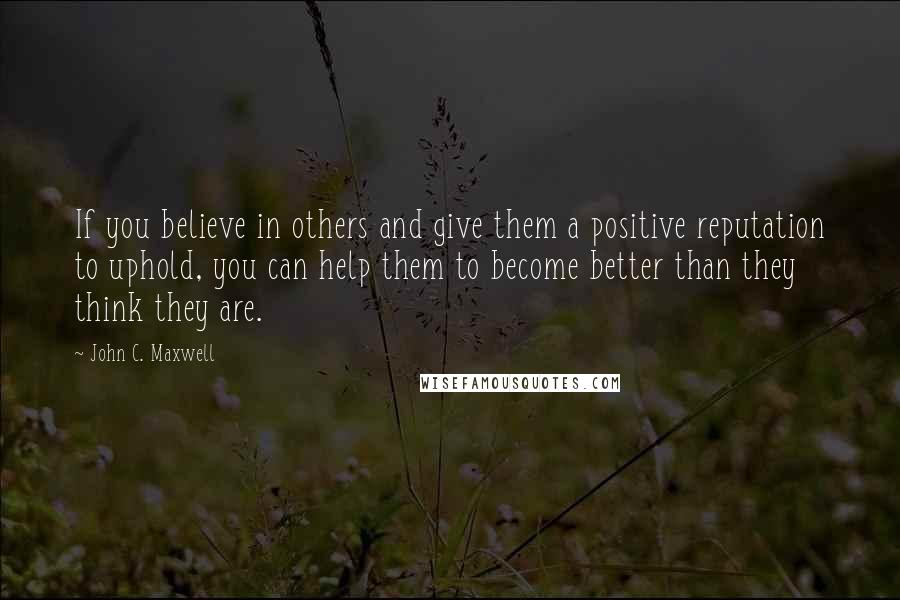 John C. Maxwell Quotes: If you believe in others and give them a positive reputation to uphold, you can help them to become better than they think they are.