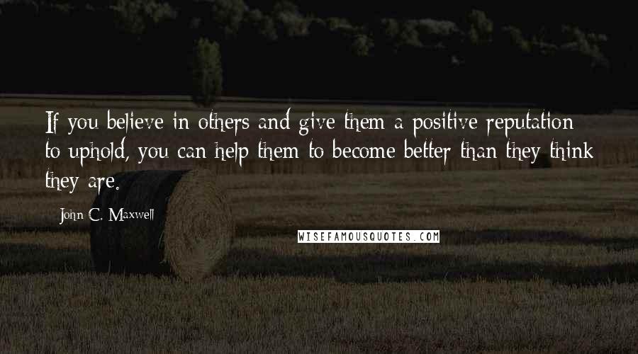 John C. Maxwell Quotes: If you believe in others and give them a positive reputation to uphold, you can help them to become better than they think they are.