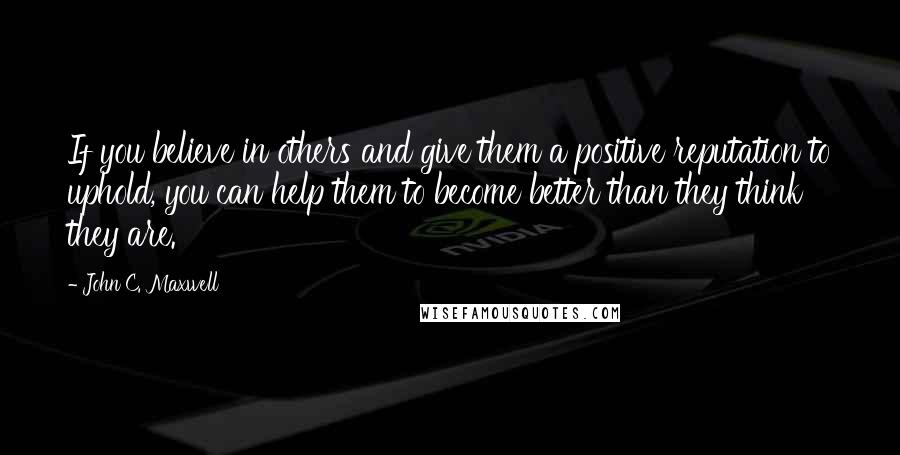 John C. Maxwell Quotes: If you believe in others and give them a positive reputation to uphold, you can help them to become better than they think they are.