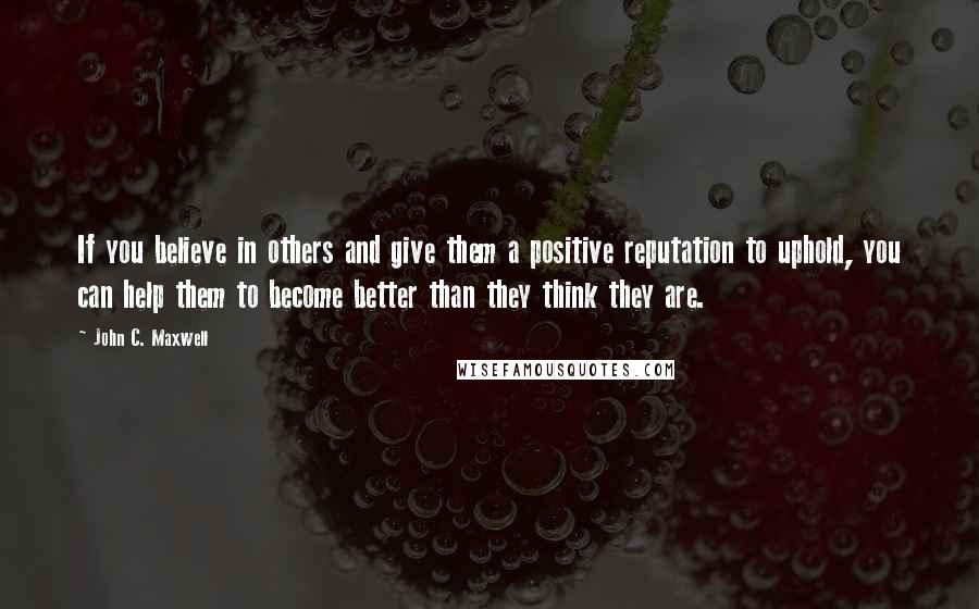John C. Maxwell Quotes: If you believe in others and give them a positive reputation to uphold, you can help them to become better than they think they are.