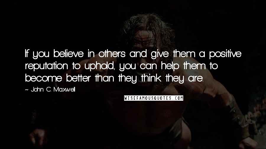 John C. Maxwell Quotes: If you believe in others and give them a positive reputation to uphold, you can help them to become better than they think they are.