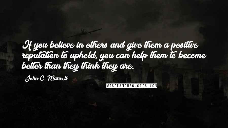 John C. Maxwell Quotes: If you believe in others and give them a positive reputation to uphold, you can help them to become better than they think they are.