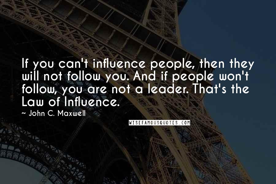 John C. Maxwell Quotes: If you can't influence people, then they will not follow you. And if people won't follow, you are not a leader. That's the Law of Influence.