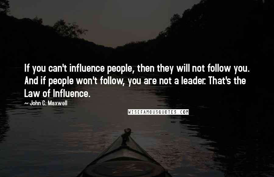 John C. Maxwell Quotes: If you can't influence people, then they will not follow you. And if people won't follow, you are not a leader. That's the Law of Influence.