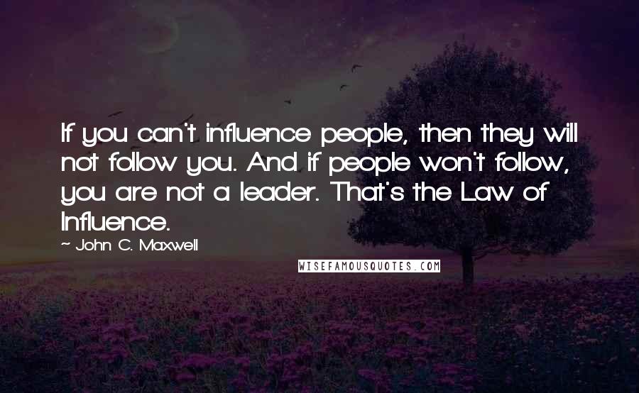 John C. Maxwell Quotes: If you can't influence people, then they will not follow you. And if people won't follow, you are not a leader. That's the Law of Influence.
