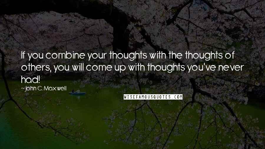 John C. Maxwell Quotes: If you combine your thoughts with the thoughts of others, you will come up with thoughts you've never had!